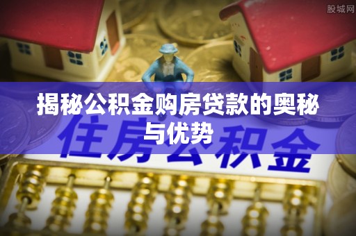永昌揭秘公积金购房贷款的奥秘与优势