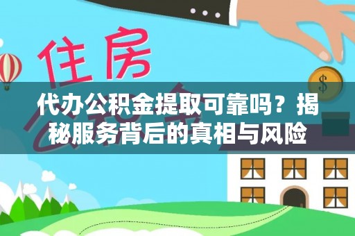 永昌代办公积金提取可靠吗？揭秘服务背后的真相与风险
