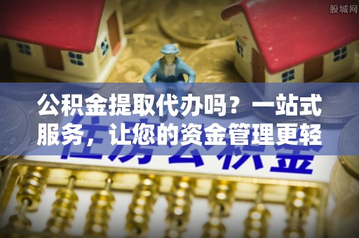 永昌公积金提取代办吗？一站式服务，让您的资金管理更轻松