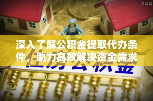 永昌深入了解公积金提取代办条件，助力高效解决资金需求