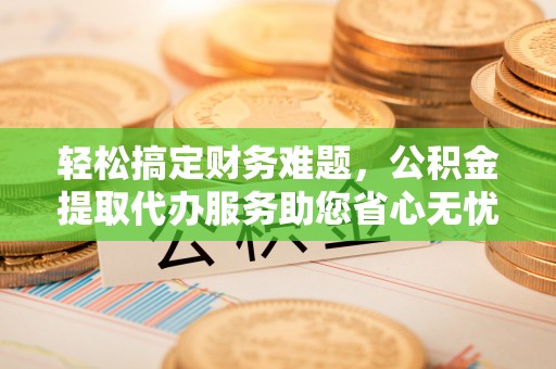 永昌轻松搞定财务难题，公积金提取代办服务助您省心无忧