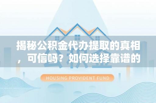 永昌揭秘公积金代办提取的真相，可信吗？如何选择靠谱的服务商？