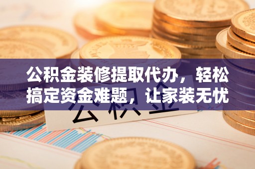 永昌公积金装修提取代办，轻松搞定资金难题，让家装无忧