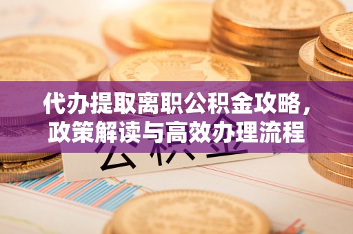 永昌代办提取离职公积金攻略，政策解读与高效办理流程