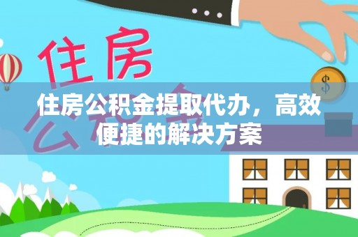 永昌住房公积金提取代办，高效便捷的解决方案