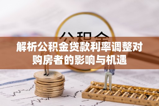永昌解析公积金贷款利率调整对购房者的影响与机遇