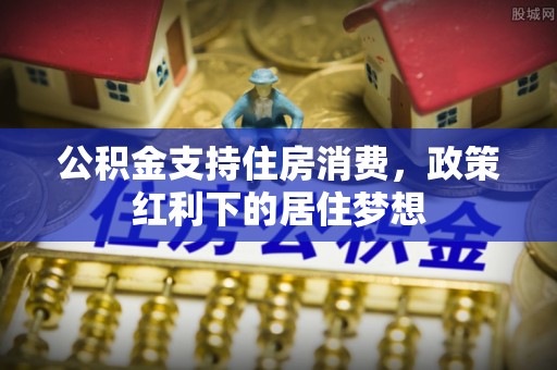 永昌公积金支持住房消费，政策红利下的居住梦想
