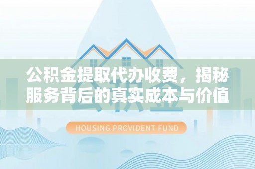 永昌公积金提取代办收费，揭秘服务背后的真实成本与价值