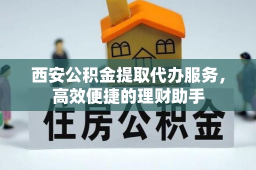 永昌西安公积金提取代办服务，高效便捷的理财助手