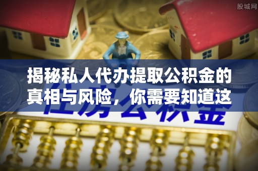 永昌揭秘私人代办提取公积金的真相与风险，你需要知道这些！
