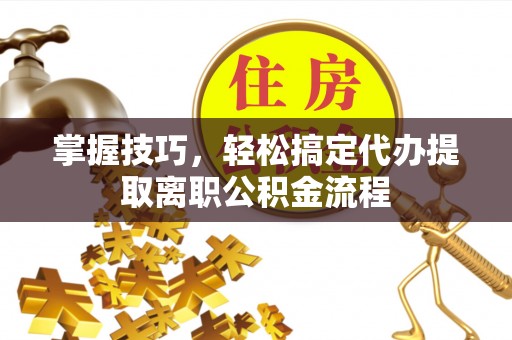 永昌掌握技巧，轻松搞定代办提取离职公积金流程