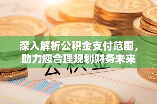 永昌深入解析公积金支付范围，助力您合理规划财务未来
