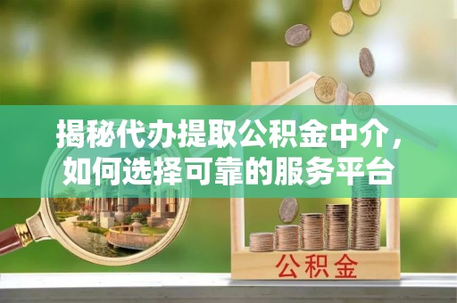 永昌揭秘代办提取公积金中介，如何选择可靠的服务平台