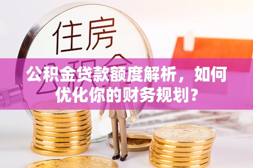 永昌公积金贷款额度解析，如何优化你的财务规划？