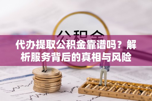 永昌代办提取公积金靠谱吗？解析服务背后的真相与风险