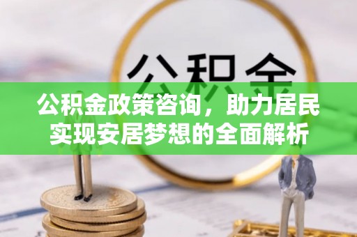 永昌公积金政策咨询，助力居民实现安居梦想的全面解析
