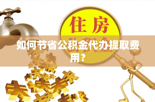 永昌如何节省公积金代办提取费用？