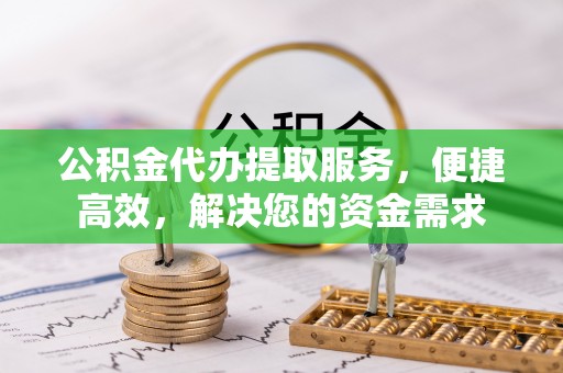 永昌公积金代办提取服务，便捷高效，解决您的资金需求
