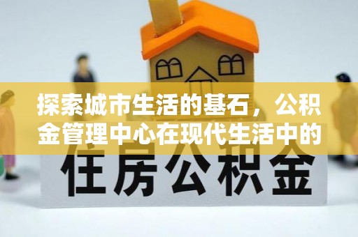 永昌探索城市生活的基石，公积金管理中心在现代生活中的重要角色