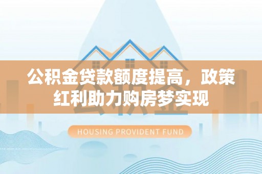 永昌公积金贷款额度提高，政策红利助力购房梦实现