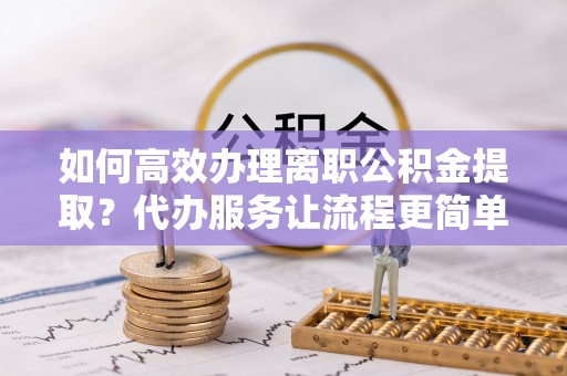 永昌如何高效办理离职公积金提取？代办服务让流程更简单