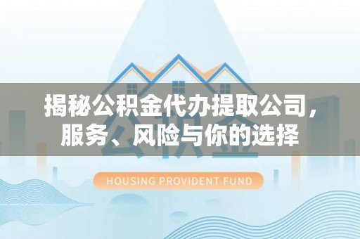 永昌揭秘公积金代办提取公司，服务、风险与你的选择