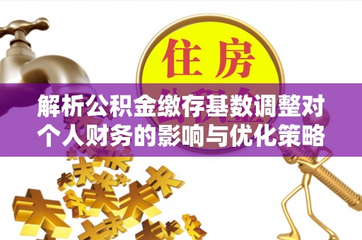 永昌解析公积金缴存基数调整对个人财务的影响与优化策略