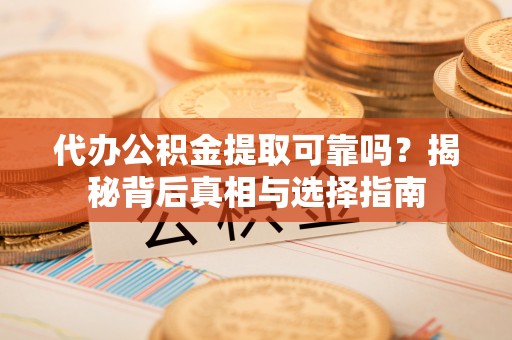 永昌代办公积金提取可靠吗？揭秘背后真相与选择指南