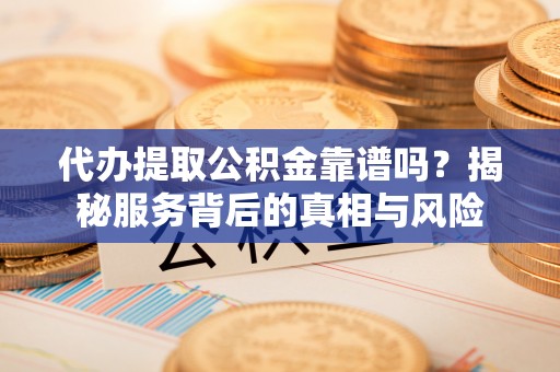 永昌代办提取公积金靠谱吗？揭秘服务背后的真相与风险