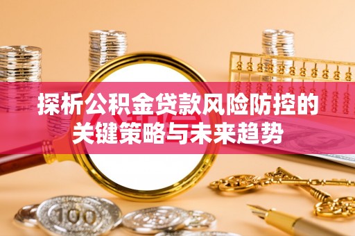 永昌探析公积金贷款风险防控的关键策略与未来趋势