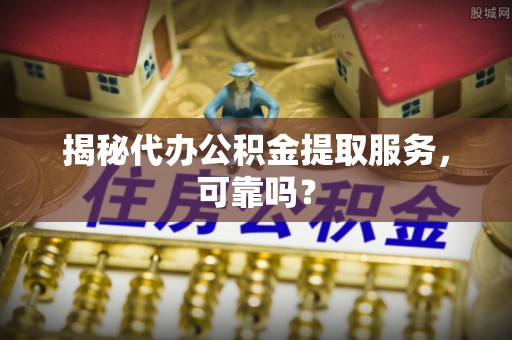 永昌揭秘代办公积金提取服务，可靠吗？
