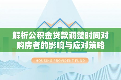 永昌解析公积金贷款调整时间对购房者的影响与应对策略