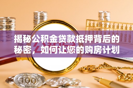 永昌揭秘公积金贷款抵押背后的秘密，如何让您的购房计划更轻松？