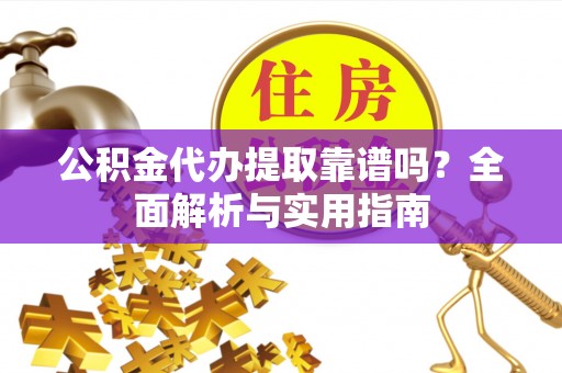 永昌公积金代办提取靠谱吗？全面解析与实用指南