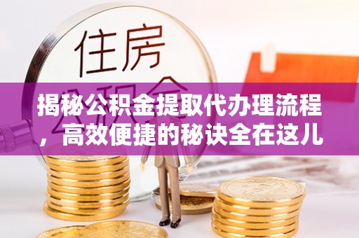 永昌揭秘公积金提取代办理流程，高效便捷的秘诀全在这儿
