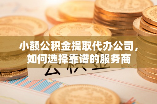 永昌小额公积金提取代办公司，如何选择靠谱的服务商
