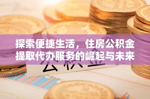 永昌探索便捷生活，住房公积金提取代办服务的崛起与未来趋势