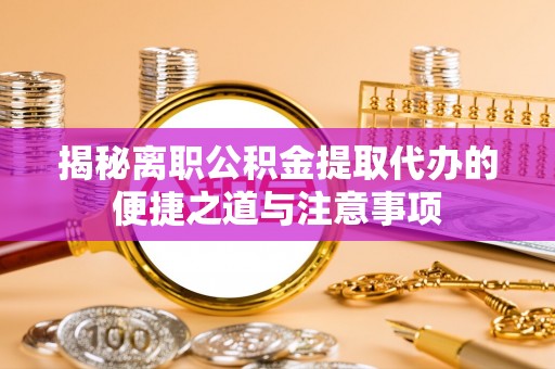 永昌揭秘离职公积金提取代办的便捷之道与注意事项