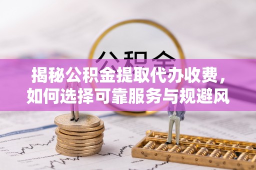 永昌揭秘公积金提取代办收费，如何选择可靠服务与规避风险