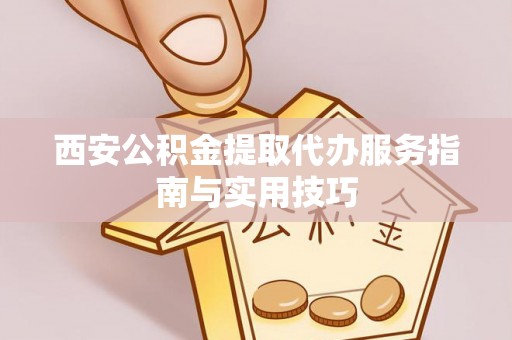 永昌西安公积金提取代办服务指南与实用技巧