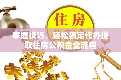 永昌掌握技巧，轻松搞定代办提取住房公积金全流程