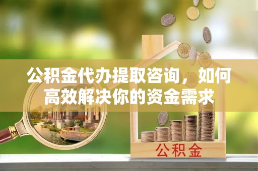永昌公积金代办提取咨询，如何高效解决你的资金需求