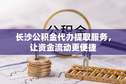 永昌长沙公积金代办提取服务，让资金流动更便捷