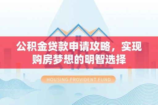 永昌公积金贷款申请攻略，实现购房梦想的明智选择
