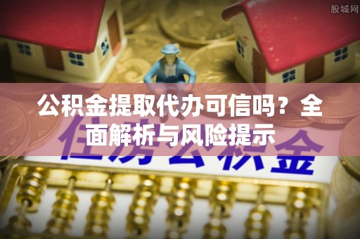 永昌公积金提取代办可信吗？全面解析与风险提示