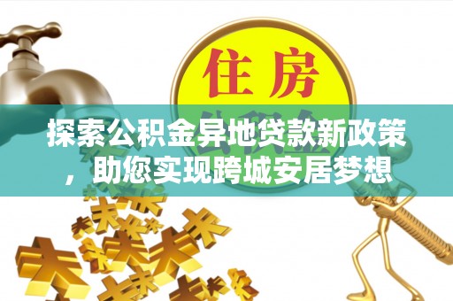 永昌探索公积金异地贷款新政策，助您实现跨城安居梦想