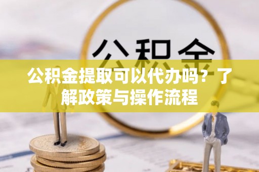 永昌公积金提取可以代办吗？了解政策与操作流程