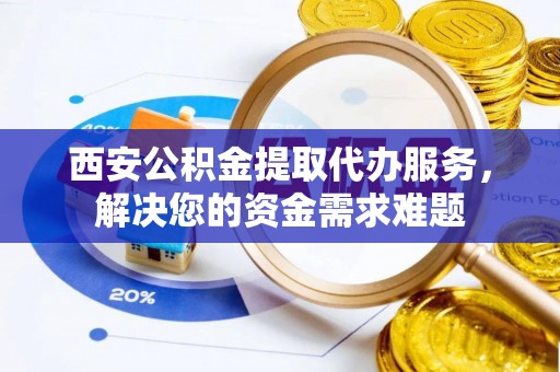 永昌西安公积金提取代办服务，解决您的资金需求难题