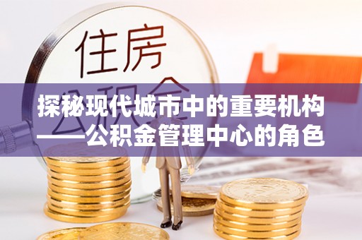 永昌探秘现代城市中的重要机构——公积金管理中心的角色与使命