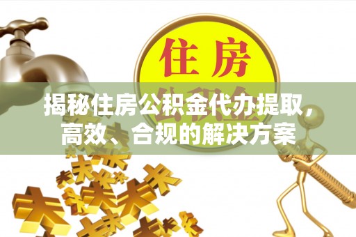永昌揭秘住房公积金代办提取，高效、合规的解决方案